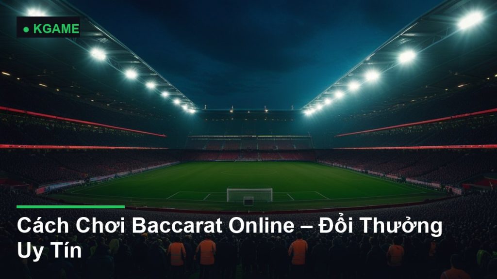 Cách Chơi Baccarat Online – Đổi Thưởng Uy Tín
