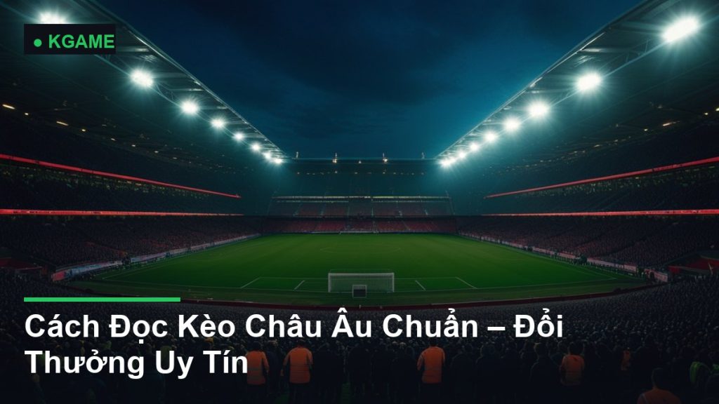 Cách Đọc Kèo Châu Âu Chuẩn – Đổi Thưởng Uy Tín