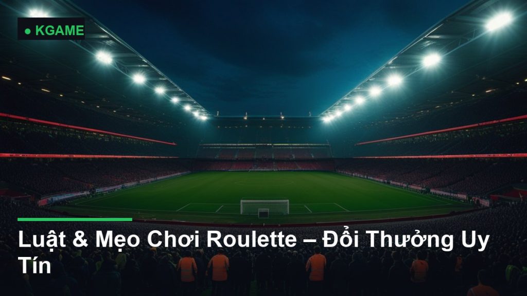 Luật & Mẹo Chơi Roulette – Đổi Thưởng Uy Tín