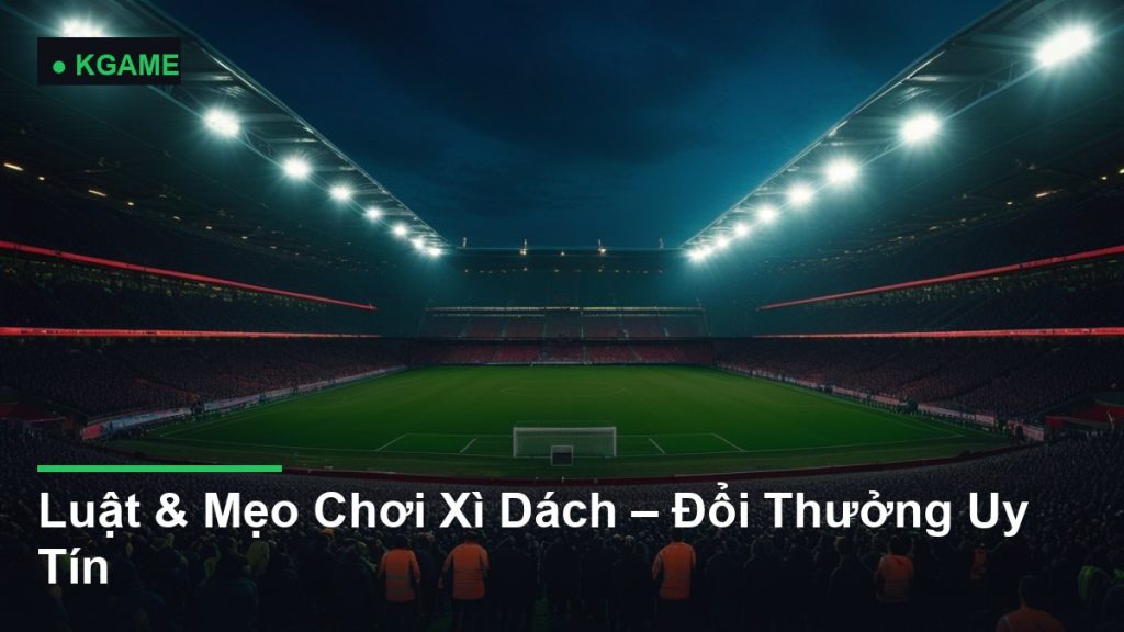 Luật & Mẹo Chơi Xì Dách – Đổi Thưởng Uy Tín