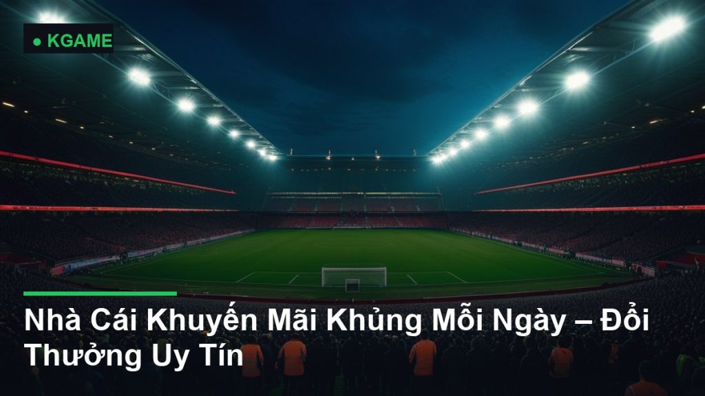 Nhà Cái Khuyến Mãi Khủng Mỗi Ngày – Đổi Thưởng Uy Tín