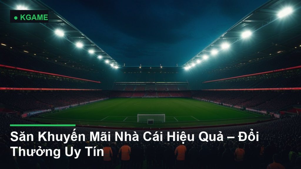 Săn Khuyến Mãi Nhà Cái Hiệu Quả – Đổi Thưởng Uy Tín