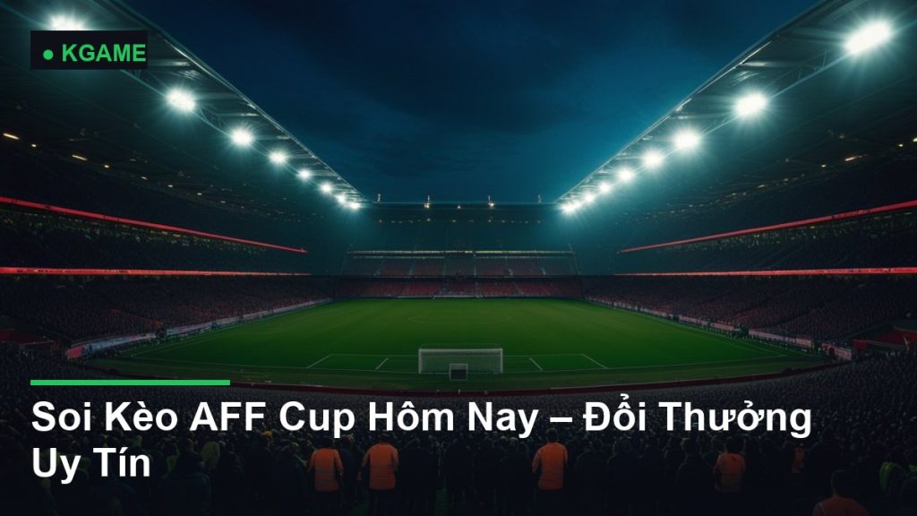Soi Kèo AFF Cup Hôm Nay – Đổi Thưởng Uy Tín